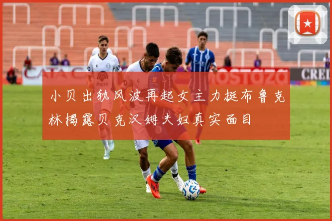 小贝出轨风波再起女主力挺布鲁克林揭露贝克汉姆夫妇真实面目