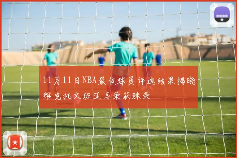 11月11日NBA最佳球员评选结果揭晓维克托文班亚马荣获殊荣