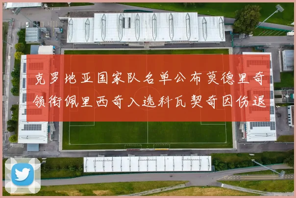 克罗地亚国家队名单公布莫德里奇领衔佩里西奇入选科瓦契奇因伤退赛