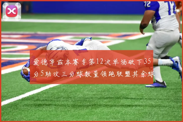 爱德华兹本赛季第12次单场砍下35分5助攻三分球数量领跑联盟其余球员最多仅8次