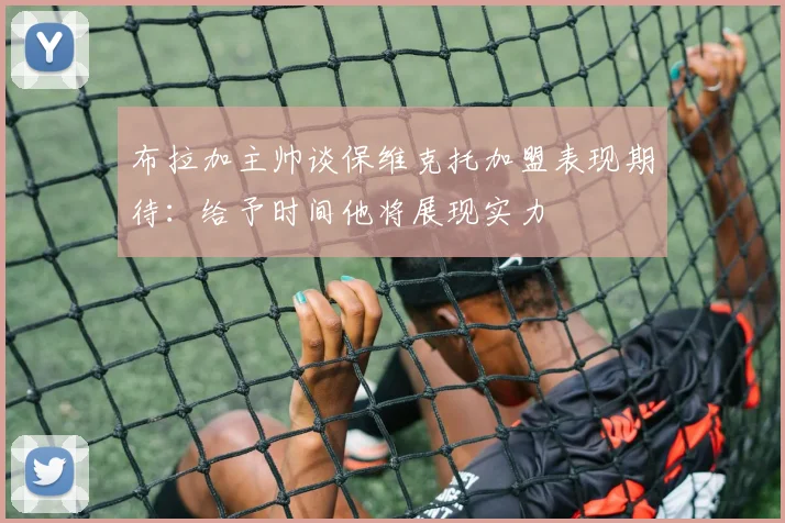 布拉加主帅谈保维克托加盟表现期待：给予时间他将展现实力