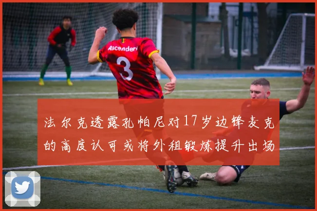 法尔克透露孔帕尼对17岁边锋麦克的高度认可或将外租锻炼提升出场机会