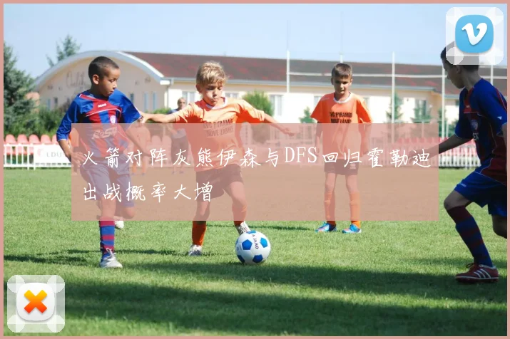 火箭对阵灰熊伊森与DFS回归霍勒迪出战概率大增