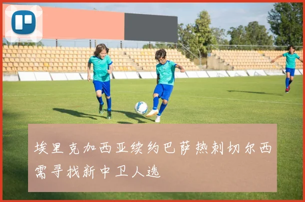 埃里克加西亚续约巴萨热刺切尔西需寻找新中卫人选