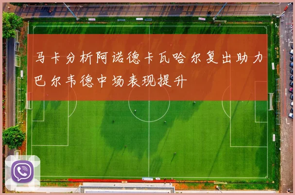 马卡分析阿诺德卡瓦哈尔复出助力巴尔韦德中场表现提升