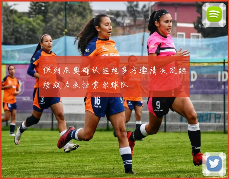 保利尼奥确认拒绝多方邀请决定继续效力米拉索尔球队