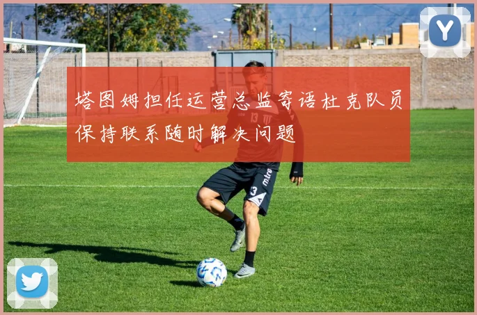 塔图姆担任运营总监寄语杜克队员保持联系随时解决问题