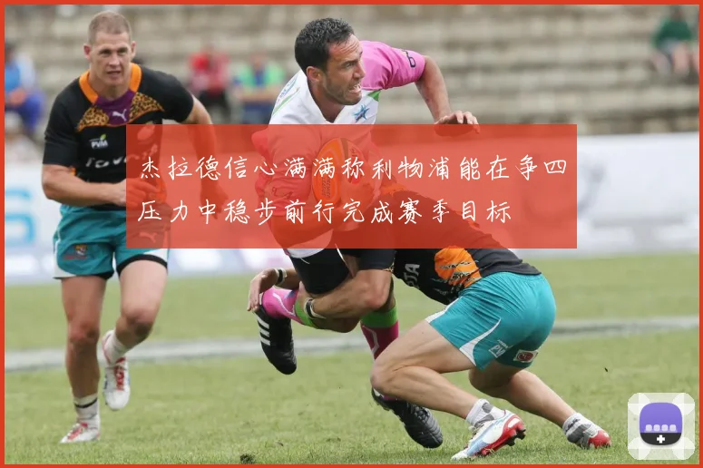 杰拉德信心满满称利物浦能在争四压力中稳步前行完成赛季目标