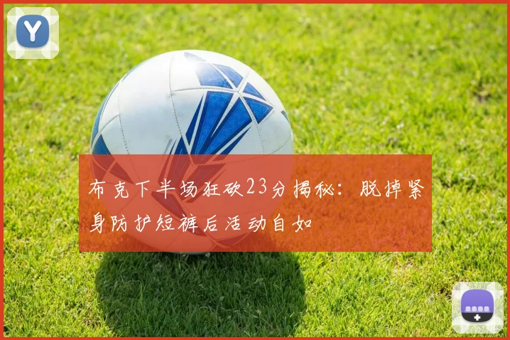 布克下半场狂砍23分揭秘：脱掉紧身防护短裤后活动自如