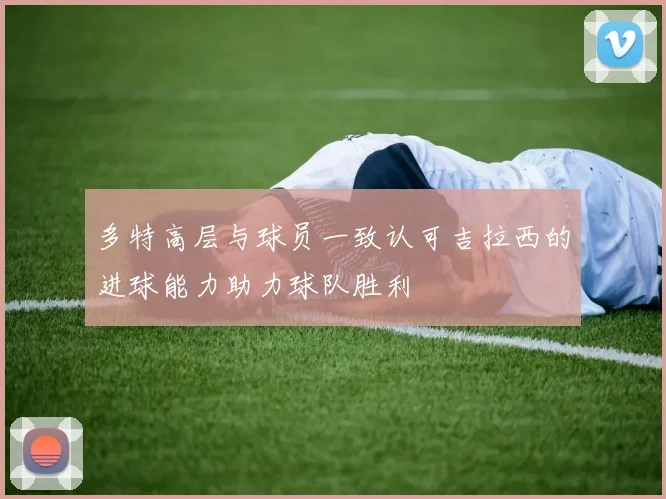 多特高层与球员一致认可吉拉西的进球能力助力球队胜利