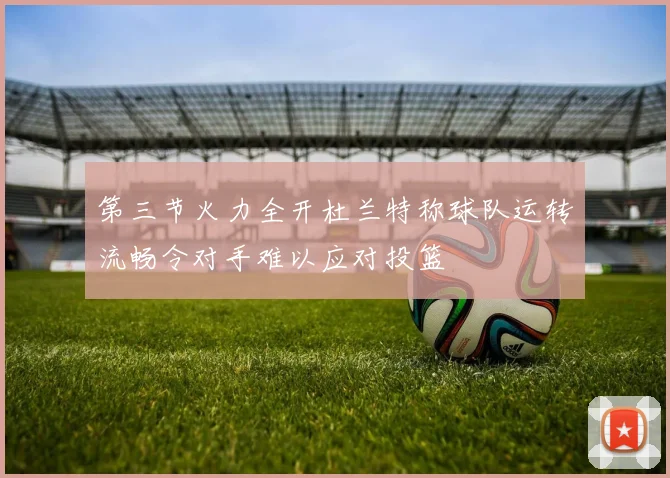 第三节火力全开杜兰特称球队运转流畅令对手难以应对投篮