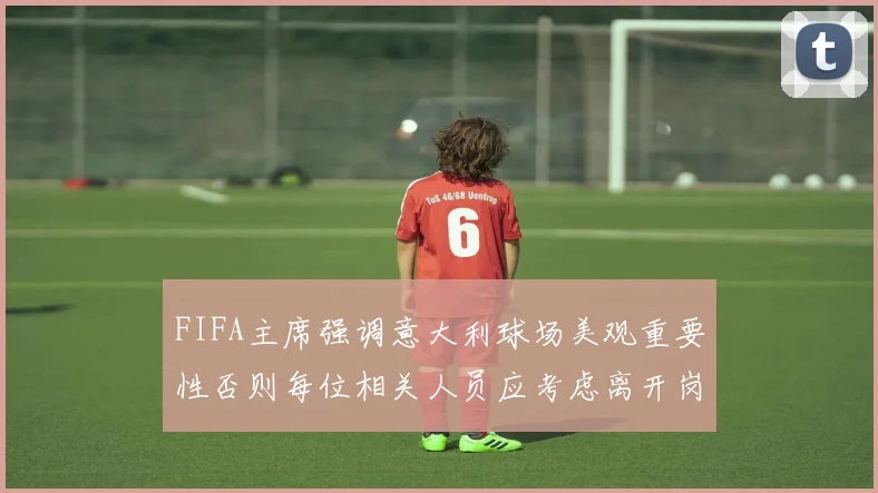 FIFA主席强调意大利球场美观重要性否则每位相关人员应考虑离开岗位