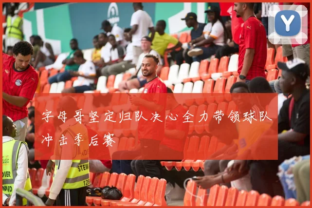 字母哥坚定归队决心全力带领球队冲击季后赛