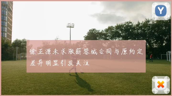 徐正源未求涨薪蓉城合同与原约定差异明显引发关注