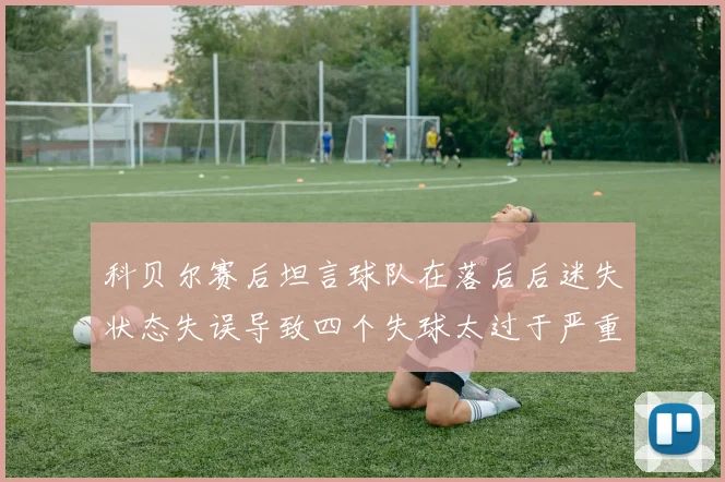 科贝尔赛后坦言球队在落后后迷失状态失误导致四个失球太过于严重
