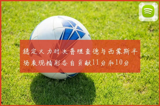 稳定火力对决普理查德与西蒙斯半场表现精彩各自贡献11分和10分