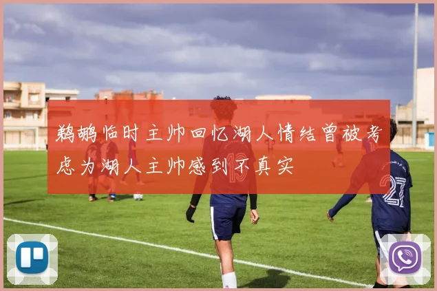 鹈鹕临时主帅回忆湖人情结曾被考虑为湖人主帅感到不真实