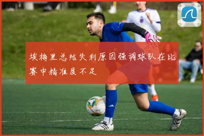 埃梅里总结失利原因强调球队在比赛中精准度不足