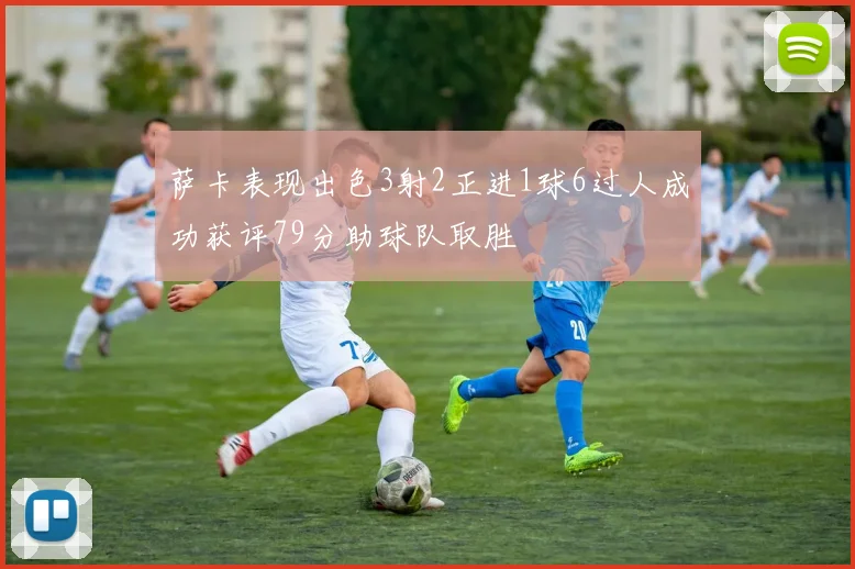 萨卡表现出色3射2正进1球6过人成功获评79分助球队取胜