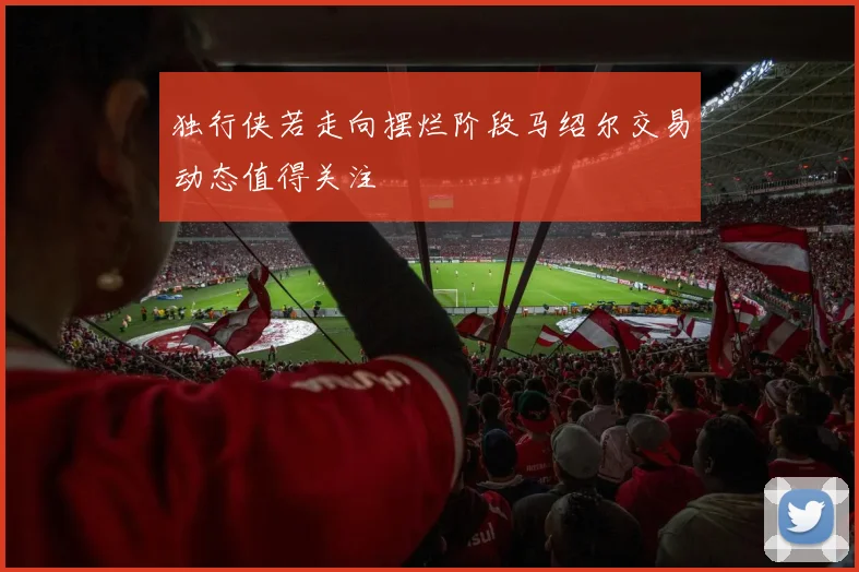 独行侠若走向摆烂阶段马绍尔交易动态值得关注