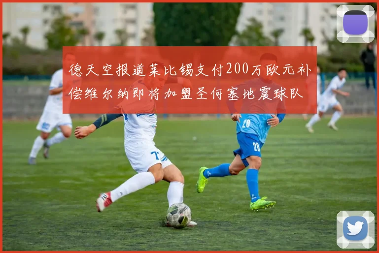 德天空报道莱比锡支付200万欧元补偿维尔纳即将加盟圣何塞地震球队