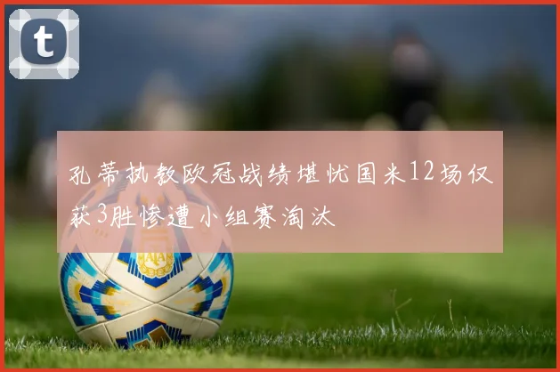 孔蒂执教欧冠战绩堪忧国米12场仅获3胜惨遭小组赛淘汰