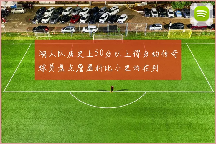 湖人队历史上50分以上得分的传奇球员盘点詹眉科比小里均在列