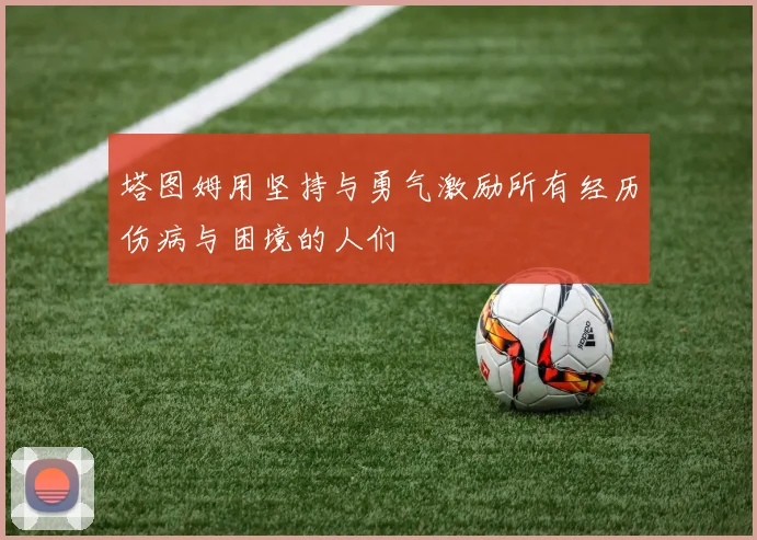 塔图姆用坚持与勇气激励所有经历伤病与困境的人们