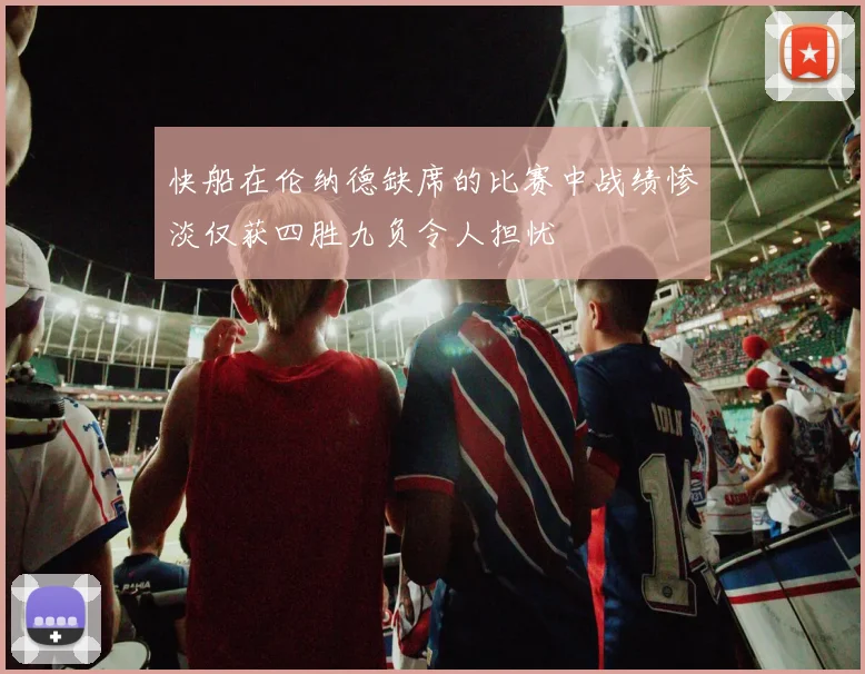 快船在伦纳德缺席的比赛中战绩惨淡仅获四胜九负令人担忧