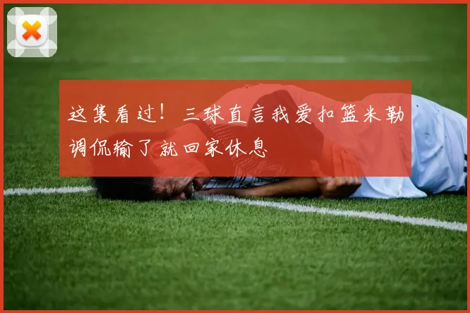 这集看过！三球直言我爱扣篮米勒调侃输了就回家休息