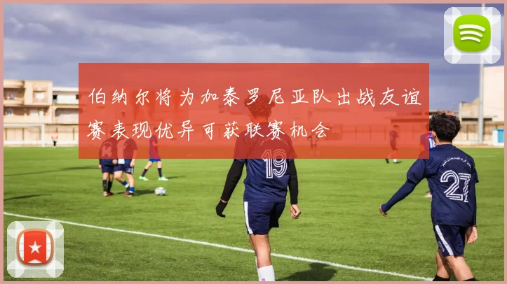 伯纳尔将为加泰罗尼亚队出战友谊赛表现优异可获联赛机会