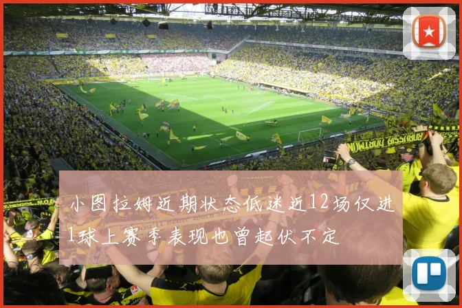 小图拉姆近期状态低迷近12场仅进1球上赛季表现也曾起伏不定