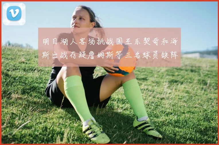 明日湖人客场挑战国王东契奇和海斯出战存疑詹姆斯等三名球员缺阵