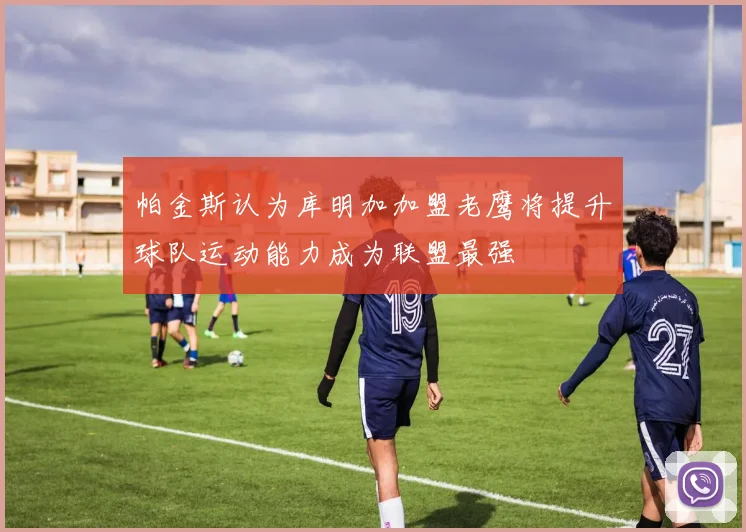 帕金斯认为库明加加盟老鹰将提升球队运动能力成为联盟最强
