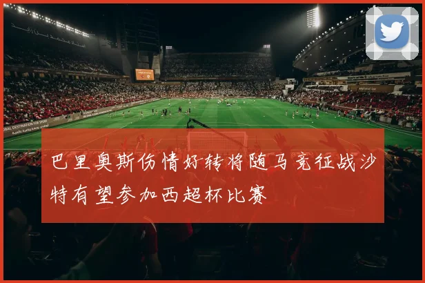巴里奥斯伤情好转将随马竞征战沙特有望参加西超杯比赛