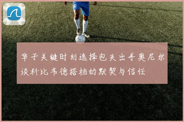 华子关键时刻选择包夹出手奥尼尔谈科比韦德搭档的默契与信任