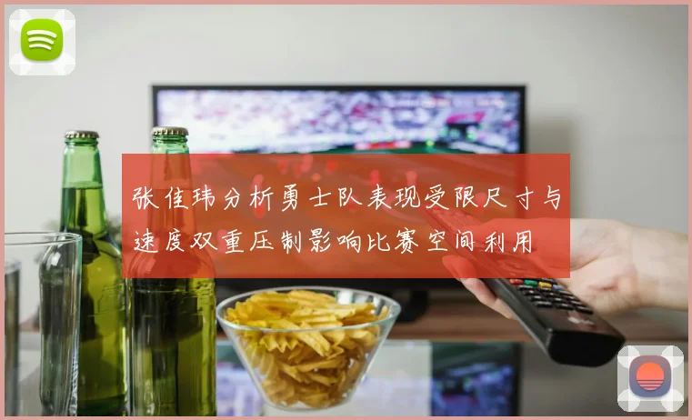 张佳玮分析勇士队表现受限尺寸与速度双重压制影响比赛空间利用