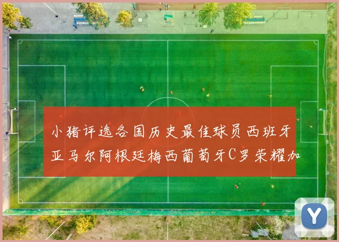 小猪评选各国历史最佳球员西班牙亚马尔阿根廷梅西葡萄牙C罗荣耀加冕