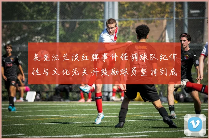麦克法兰谈红牌事件强调球队纪律性与文化无关并鼓励球员坚持到底