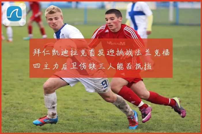 拜仁凯迪拉克首发迎挑战法兰克福四主力后卫伤缺三人能否抵挡