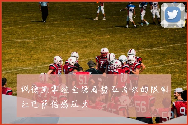 佩德里掌控全场局势亚马尔的限制让巴萨倍感压力