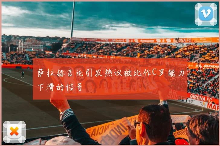 萨拉赫言论引发热议被比作C罗能力下滑的信号