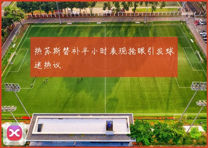 热苏斯替补半小时表现抢眼引发球迷热议