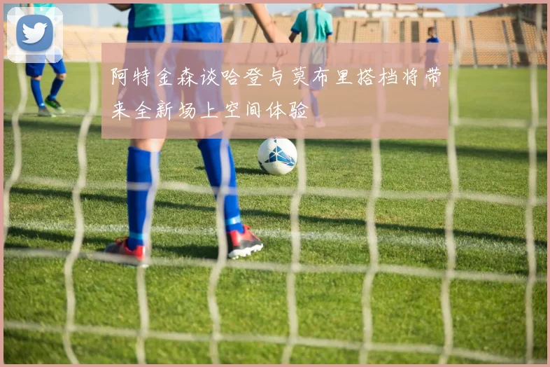 阿特金森谈哈登与莫布里搭档将带来全新场上空间体验