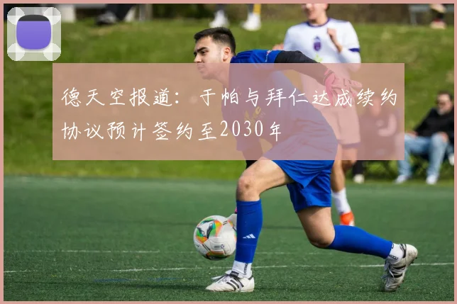 德天空报道：于帕与拜仁达成续约协议预计签约至2030年