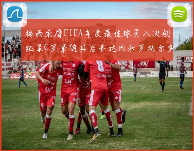 梅西荣膺FIFA年度最佳球员八次创纪录C罗紧随其后齐达内和罗纳尔多并列第三