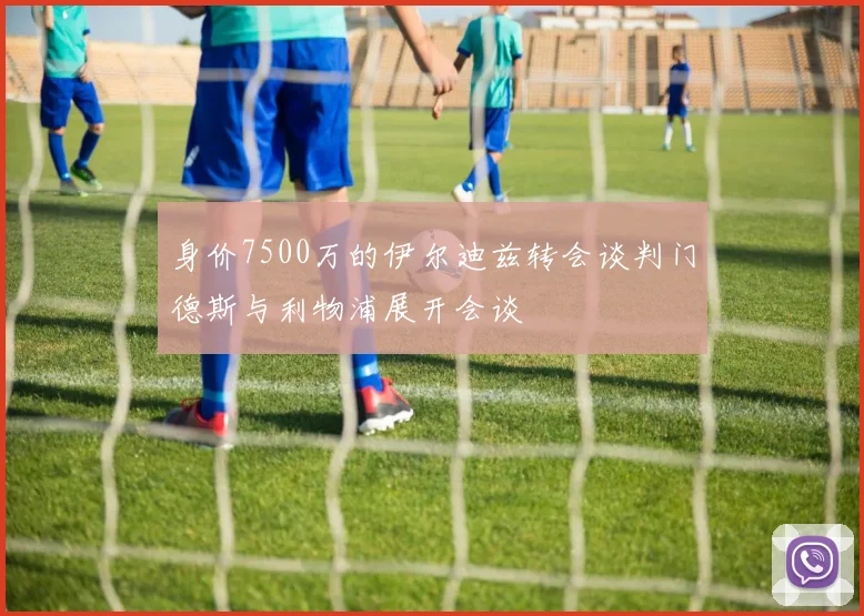 身价7500万的伊尔迪兹转会谈判门德斯与利物浦展开会谈