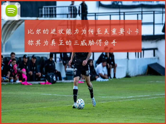 比尔的进攻能力为何至关重要小卡称其为真正的三威胁得分手