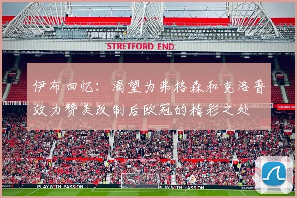 伊布回忆：渴望为弗格森和克洛普效力赞美改制后欧冠的精彩之处