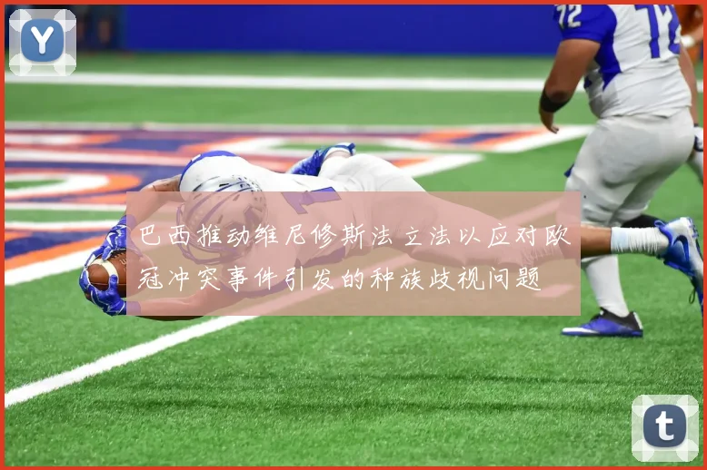 巴西推动维尼修斯法立法以应对欧冠冲突事件引发的种族歧视问题